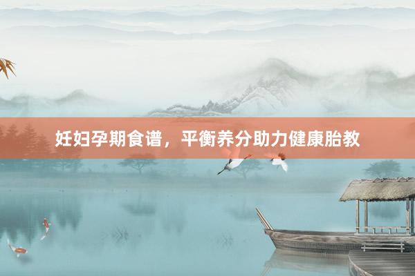妊妇孕期食谱，平衡养分助力健康胎教
