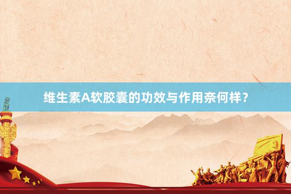 维生素A软胶囊的功效与作用奈何样？