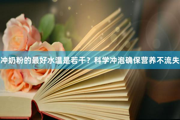 冲奶粉的最好水温是若干？科学冲泡确保营养不流失